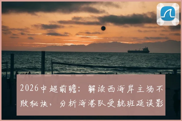 2026中超前瞻：解读西海岸主场不败秘诀，分析海港队受航班延误影响有多大？