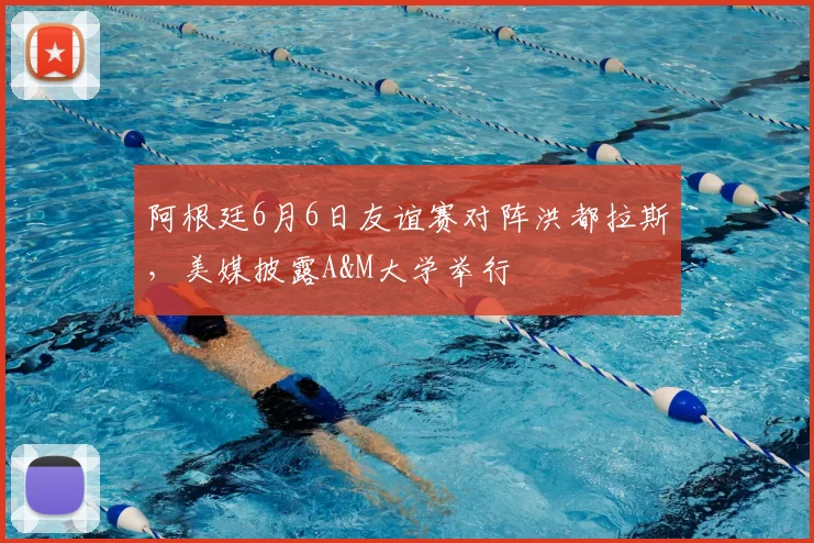 阿根廷6月6日友谊赛对阵洪都拉斯,美媒披露A&M大学举行