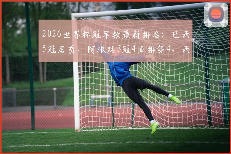 2026世界杯冠军数最新排名：巴西5冠居首，阿根廷3冠4亚排第4，西班牙2冠位列第6
