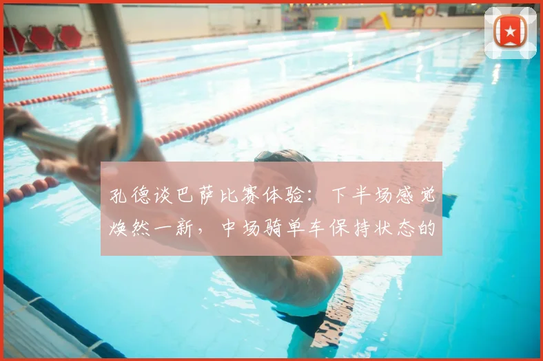 孔德谈巴萨比赛体验：下半场感觉焕然一新，中场骑单车保持状态的背后逻辑