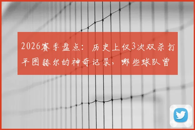 2026赛季盘点：历史上仅3次双杀打平图赫尔的神奇记录，哪些球队曾做到？