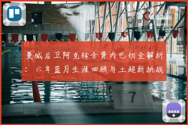 曼城后卫阿克转会费内巴切全解析：六年蓝月生涯回顾与土超新挑战展望，附球员数据深度分析