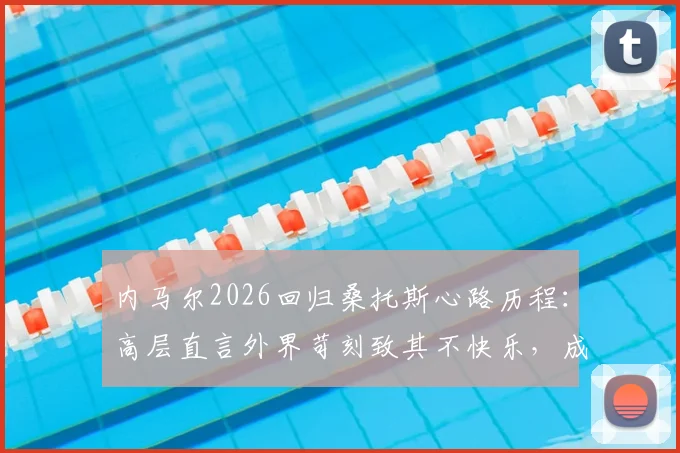 内马尔2026回归桑托斯心路历程:高层直言外界苛刻致其不快乐,成功转型10号位解析