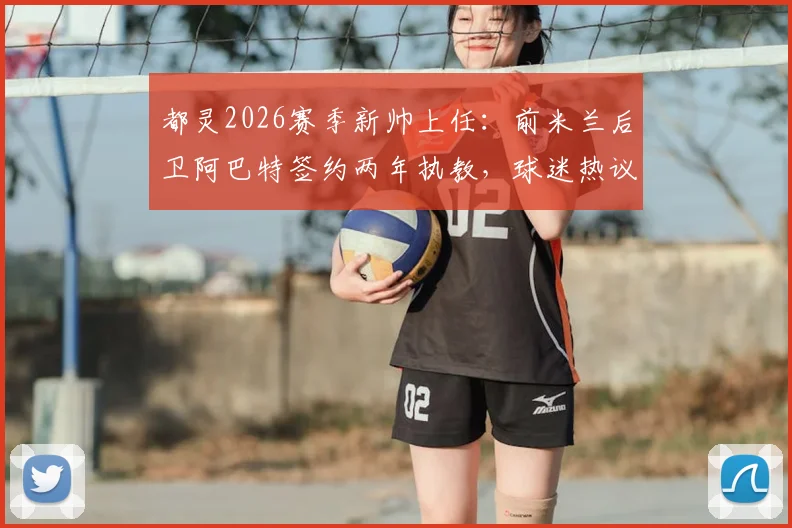 都灵2026赛季新帅上任:前米兰后卫阿巴特签约两年执教,球迷热议其前景与合同细节