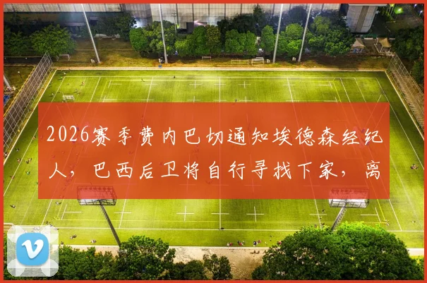 2026赛季费内巴切通知埃德森经纪人，巴西后卫将自行寻找下家，离队最新动态解析