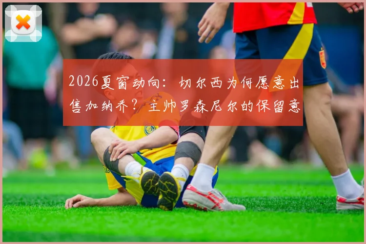 2026夏窗动向：切尔西为何愿意出售加纳乔？主帅罗森尼尔的保留意见与球员潜在下家分析