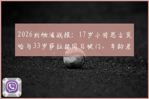 2026利物浦战报：17岁小将恩古莫哈与33岁萨拉赫同日破门，年龄差近一倍引热议，附青训新星数据解析