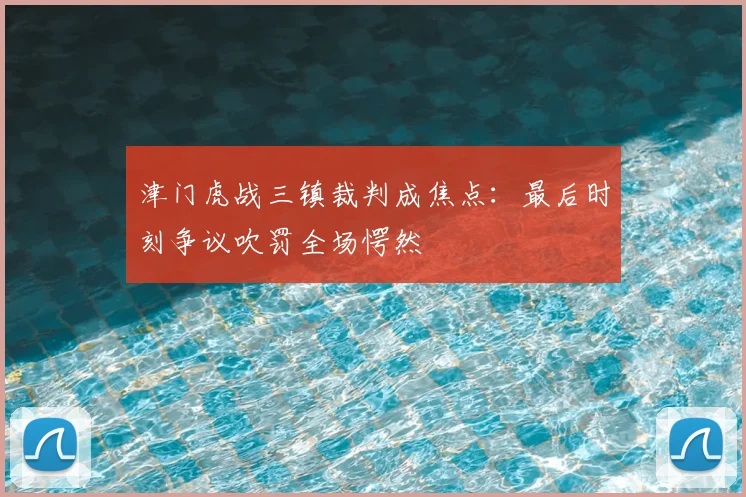 津门虎战三镇裁判成焦点:最后时刻争议吹罚全场愕然