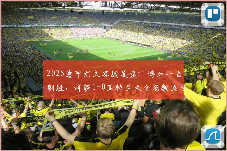 2026意甲尤文客战复盘：博加一击制胜，详解1-0亚特兰大全场数据与战术博弈
