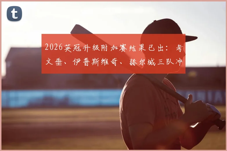 2026英冠升级附加赛结果已出：考文垂、伊普斯维奇、赫尔城三队冲超成功，升班马实力与前景深度分析