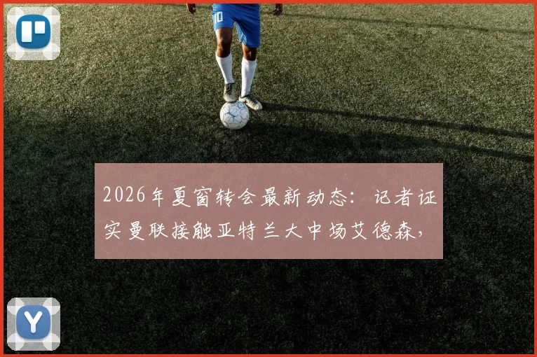 2026年夏窗转会最新动态：记者证实曼联接触亚特兰大中场艾德森，但球员并非红魔首要引援目标