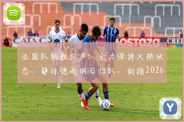 法国队助教发声：全力保持火热状态，静待德尚明日归队，剑指2026