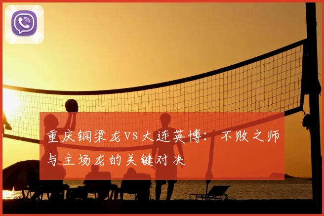 重庆铜梁龙vs大连英博:不败之师与主场龙的关键对决