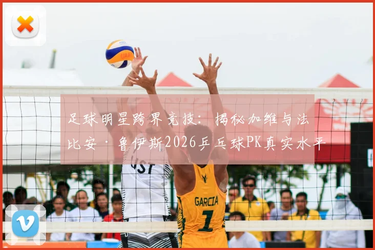 足球明星跨界竞技：揭秘加维与法比安·鲁伊斯2026乒乓球PK真实水平与趣味看点